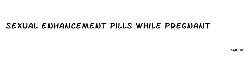 sexual enhancement pills while pregnant