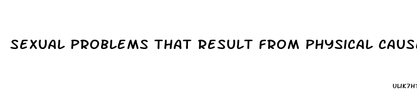 sexual problems that result from physical causes are referred to as