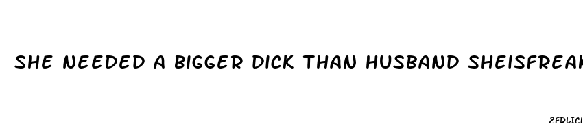 she needed a bigger dick than husband sheisfreaky