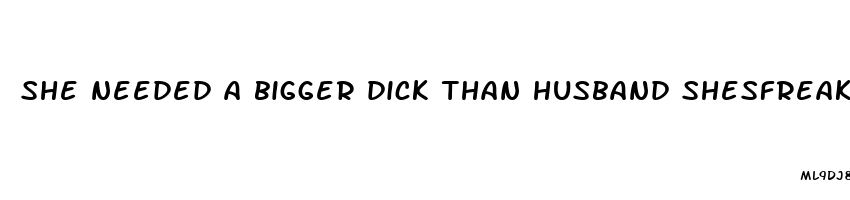 she needed a bigger dick than husband shesfreaky