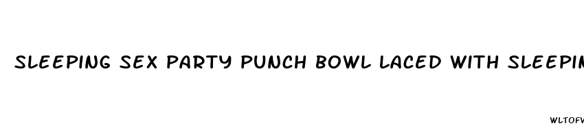 sleeping sex party punch bowl laced with sleeping pills