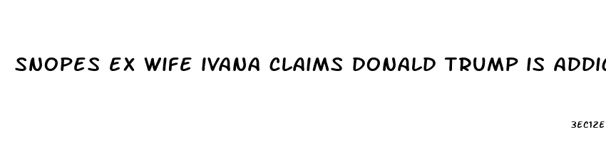 snopes ex wife ivana claims donald trump is addicted to penis enlargement pills