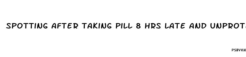 spotting after taking pill 8 hrs late and unprotected sex