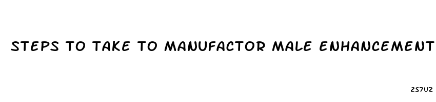 steps to take to manufactor male enhancement products