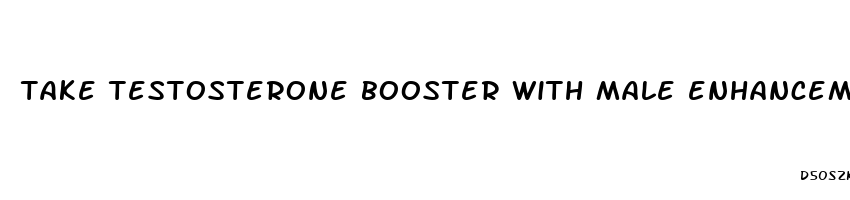 take testosterone booster with male enhancement