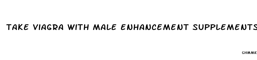 take viagra with male enhancement supplements