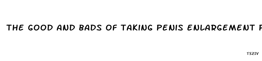 the good and bads of taking penis enlargement pills