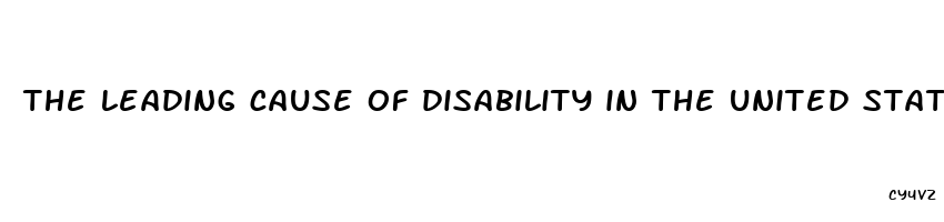 the leading cause of disability in the united states is quizlet