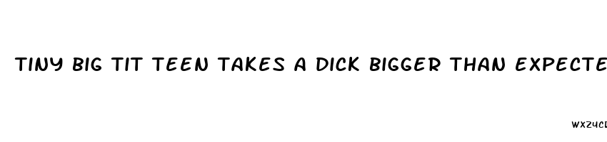 tiny big tit teen takes a dick bigger than expected