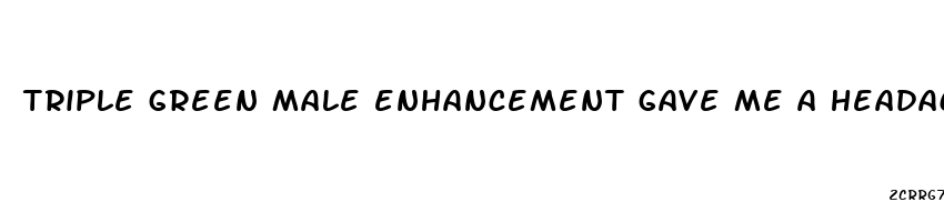 triple green male enhancement gave me a headaches