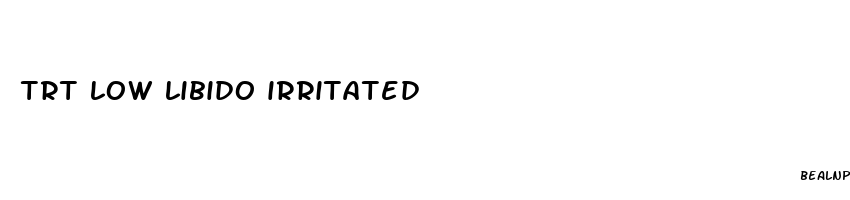 trt low libido irritated