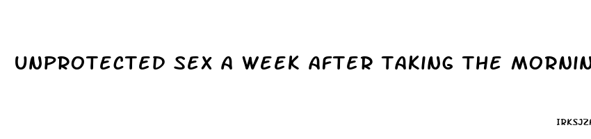 unprotected sex a week after taking the morning after pill