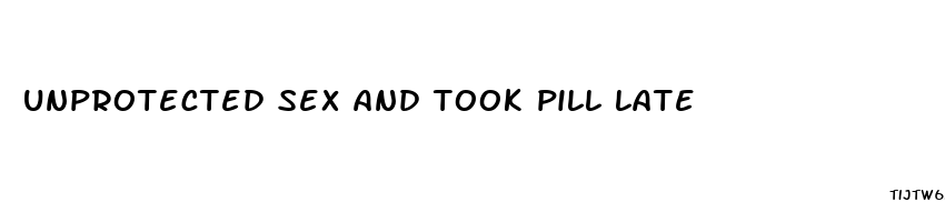 unprotected sex and took pill late