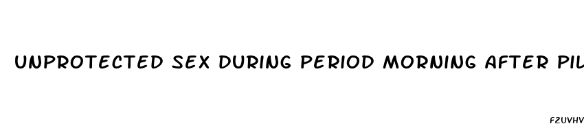 unprotected sex during period morning after pill