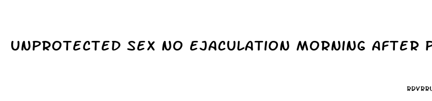 unprotected sex no ejaculation morning after pill