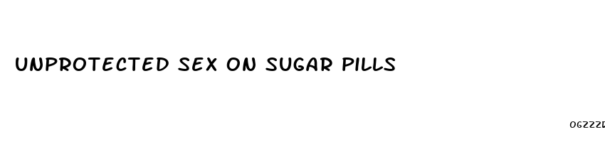 unprotected sex on sugar pills