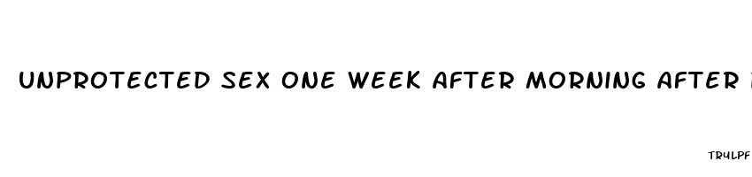 unprotected sex one week after morning after pill