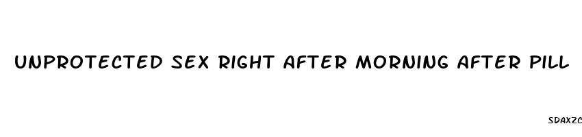 unprotected sex right after morning after pill