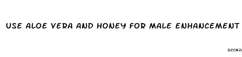 use aloe vera and honey for male enhancement