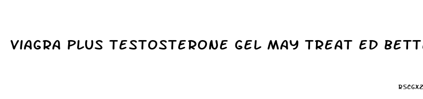 viagra plus testosterone gel may treat ed better