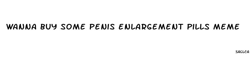 wanna buy some penis enlargement pills meme