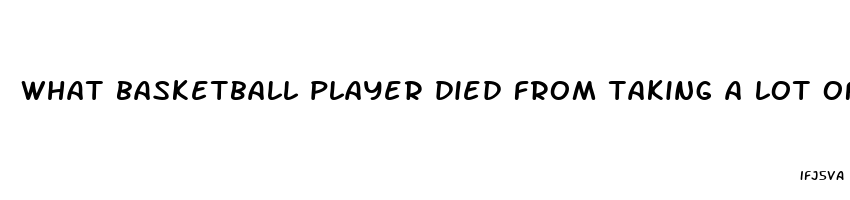 what basketball player died from taking a lot of sex pills