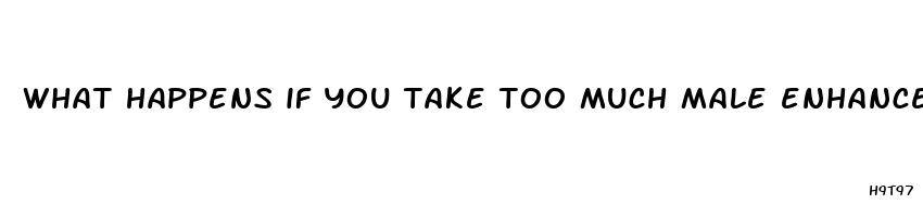 what happens if you take too much male enhancement