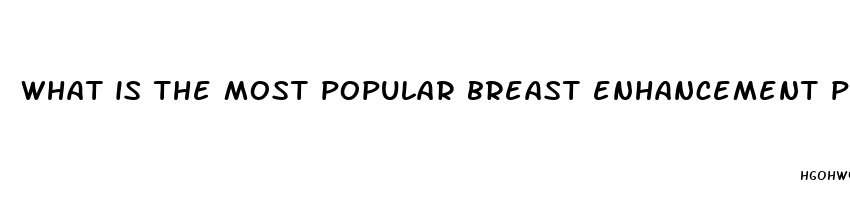 what is the most popular breast enhancement pills