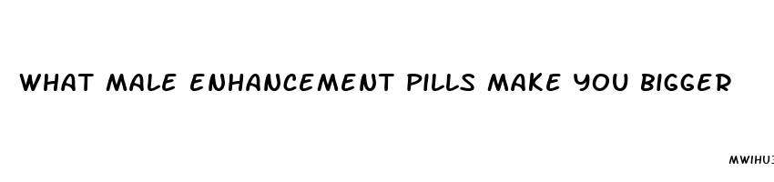 what male enhancement pills make you bigger