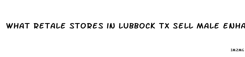 what retale stores in lubbock tx sell male enhancement