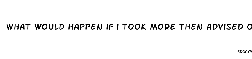 what would happen if i took more then advised of male enhancement pills