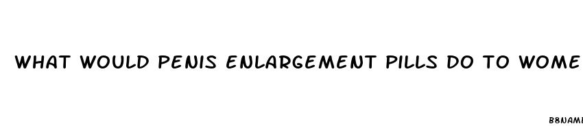 what would penis enlargement pills do to women