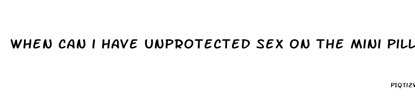 when can i have unprotected sex on the mini pill