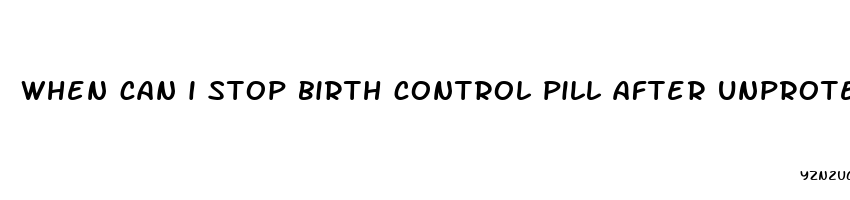 when can i stop birth control pill after unprotected sex