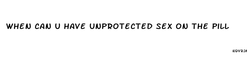 when can u have unprotected sex on the pill