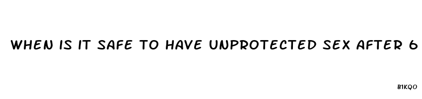 when is it safe to have unprotected sex after 6 days birth control pills