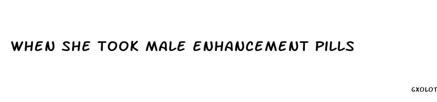 when she took male enhancement pills