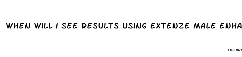 when will i see results using extenze male enhancement