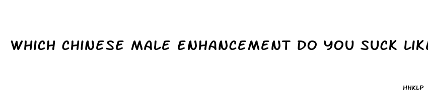 which chinese male enhancement do you suck like a sweet