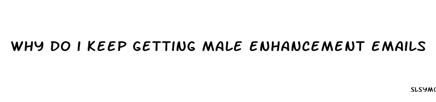 why do i keep getting male enhancement emails