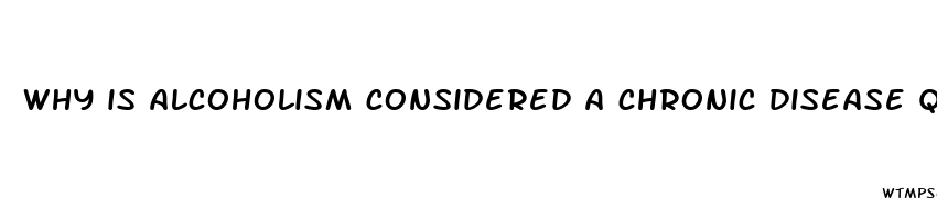 why is alcoholism considered a chronic disease quizlet