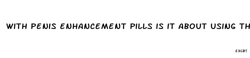 with penis enhancement pills is it about using them libg term to get permanent redults