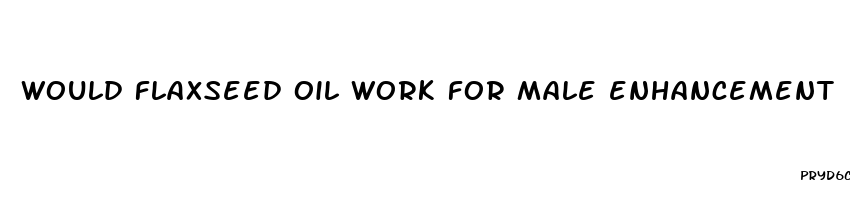 would flaxseed oil work for male enhancement