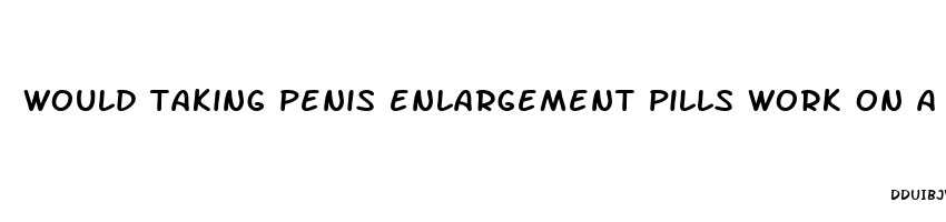 would taking penis enlargement pills work on a clitoris