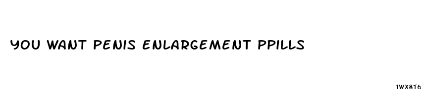 you want penis enlargement ppills
