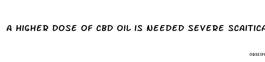 a higher dose of cbd oil is needed severe scaitica pain