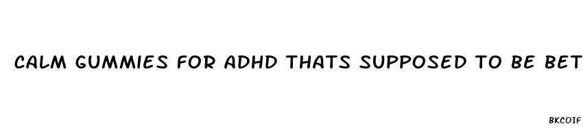 calm gummies for adhd thats supposed to be better than cbd oil