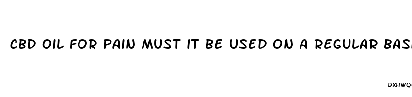 cbd oil for pain must it be used on a regular basis