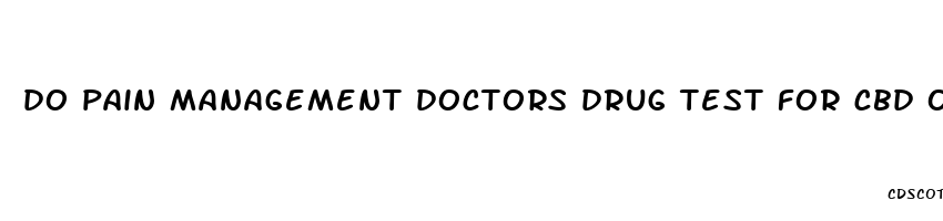 do pain management doctors drug test for cbd oil