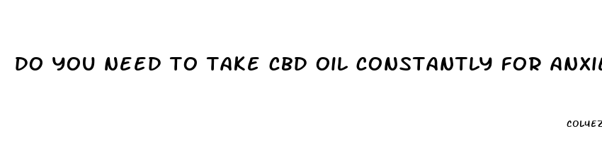 do you need to take cbd oil constantly for anxiety